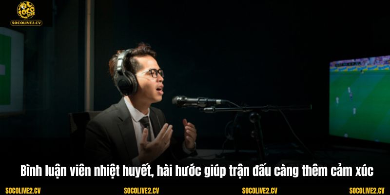Bình luận viên nhiệt huyết, hài hước giúp trận đấu càng thêm cảm xúc