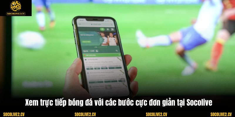 Xem trực tiếp bóng đá với các bước cực đơn giản tại Socolive